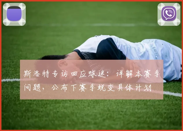 斯洛特专访回应球迷：详解本赛季问题，公布下赛季蜕变具体计划