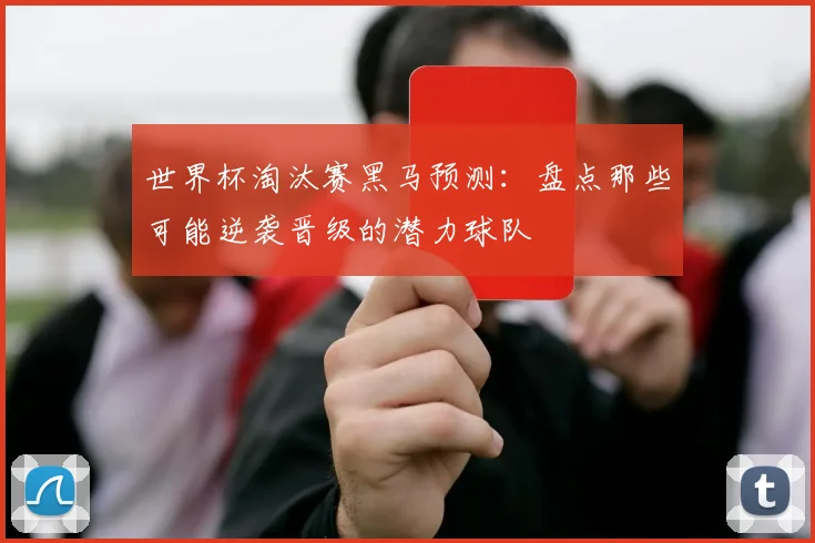 世界杯淘汰赛黑马预测：盘点那些可能逆袭晋级的潜力球队