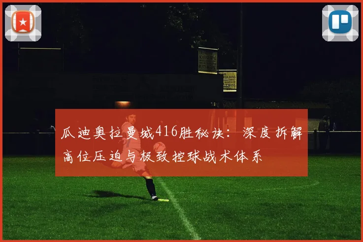 瓜迪奥拉曼城416胜秘诀：深度拆解高位压迫与极致控球战术体系