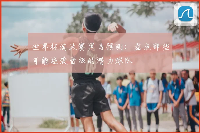 世界杯淘汰赛黑马预测:盘点那些可能逆袭晋级的潜力球队