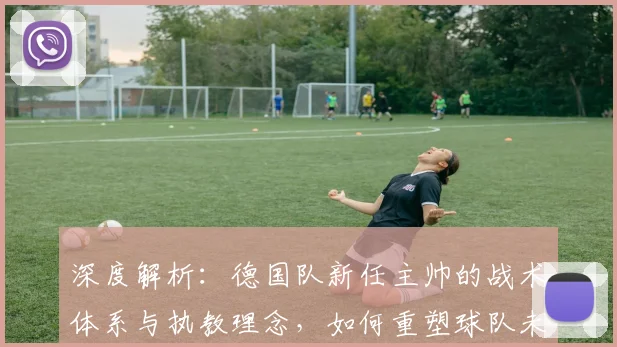 深度解析：德国队新任主帅的战术体系与执教理念，如何重塑球队未来