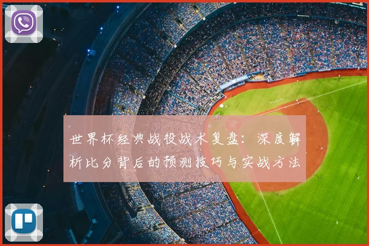 世界杯经典战役战术复盘：深度解析比分背后的预测技巧与实战方法