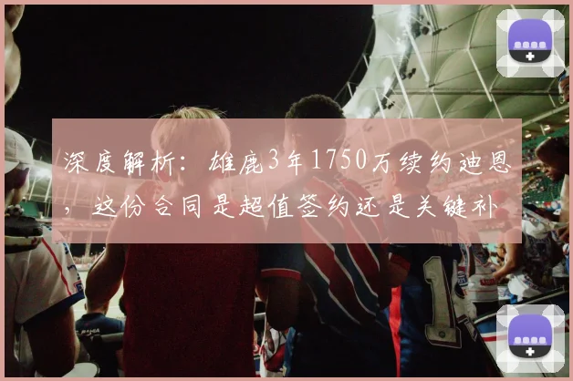 深度解析：雄鹿3年1750万续约迪恩，这份合同是超值签约还是关键补强？