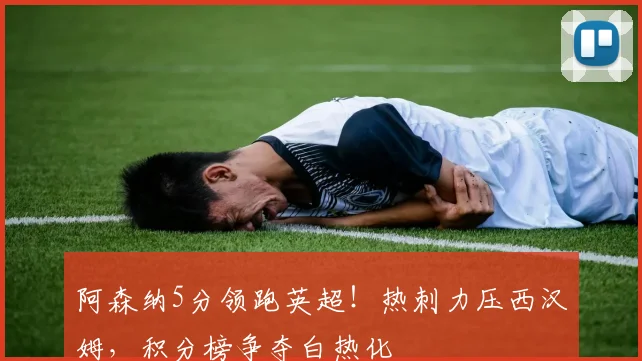 阿森纳5分领跑英超！热刺力压西汉姆，积分榜争夺白热化