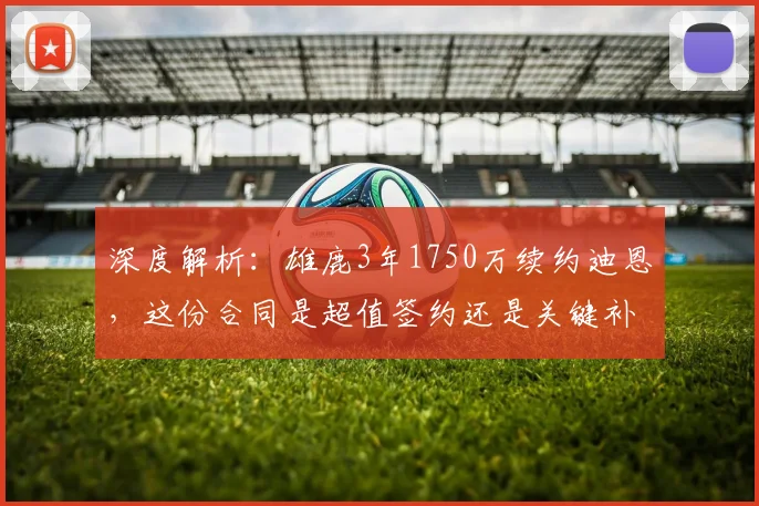 深度解析：雄鹿3年1750万续约迪恩，这份合同是超值签约还是关键补强？