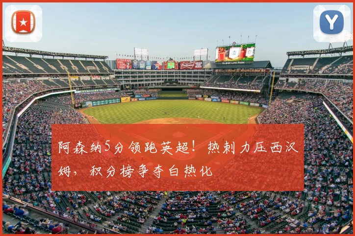阿森纳5分领跑英超！热刺力压西汉姆，积分榜争夺白热化