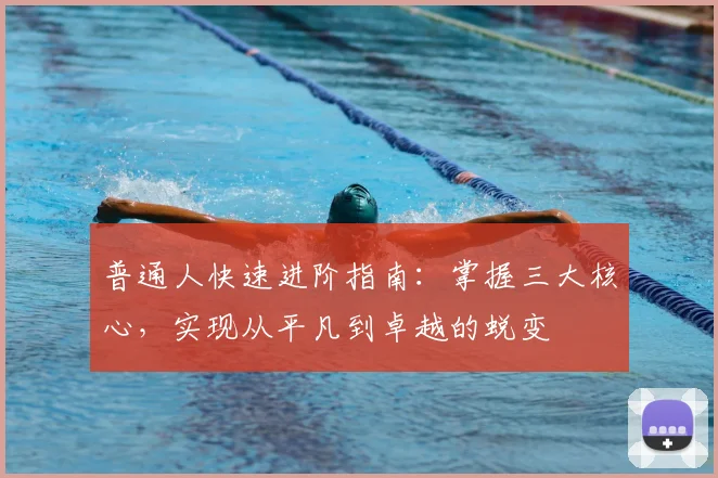 普通人快速进阶指南：掌握三大核心，实现从平凡到卓越的蜕变